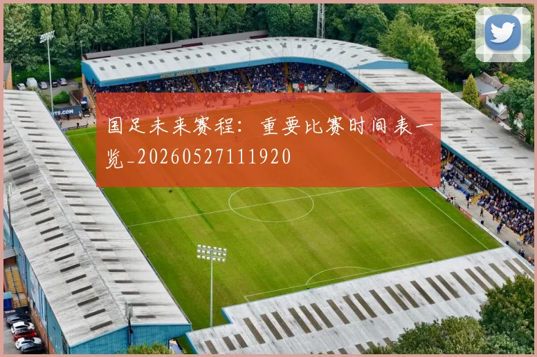 国足未来赛程：重要比赛时间表一览_20260527111920