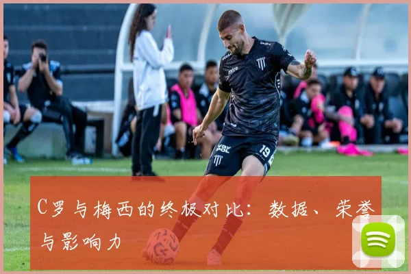 C罗与梅西的终极对比:数据、荣誉与影响力