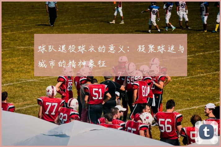 球队退役球衣的意义：凝聚球迷与城市的精神象征