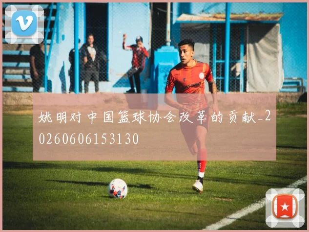 姚明对中国篮球协会改革的贡献_20260606153130