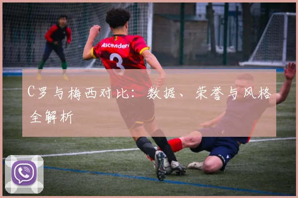 C罗与梅西对比:数据、荣誉与风格全解析