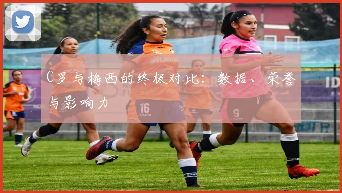 C罗与梅西的终极对比:数据、荣誉与影响力