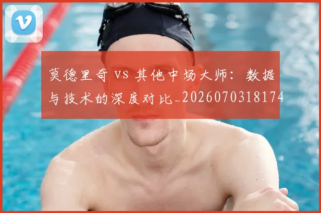 莫德里奇 vs 其他中场大师：数据与技术的深度对比_20260703181744