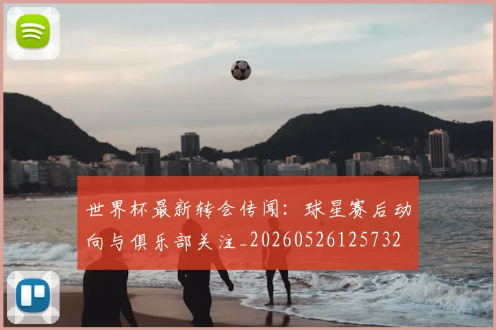 世界杯最新转会传闻:球星赛后动向与俱乐部关注_20260526125732