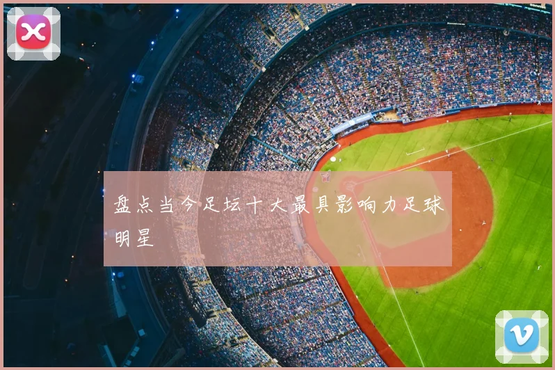 盘点当今足坛十大最具影响力足球明星
