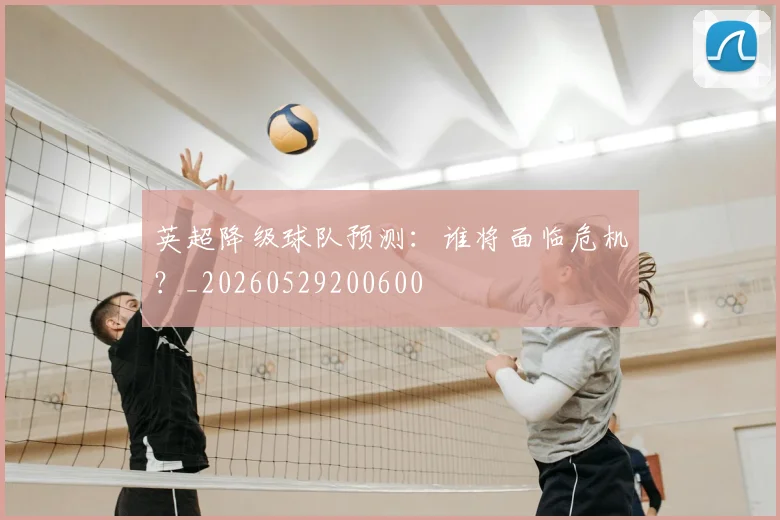 英超降级球队预测:谁将面临危机?_20260529200600