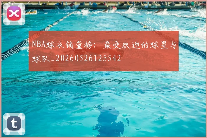NBA球衣销量榜：最受欢迎的球星与球队_20260526125542