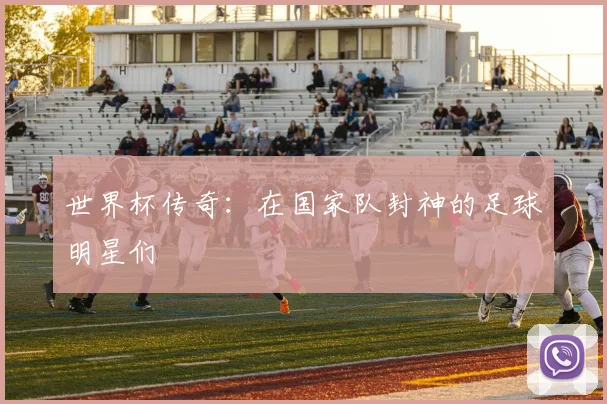 世界杯传奇:在国家队封神的足球明星们