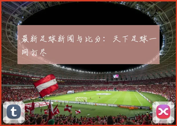 最新足球新闻与比分：天下足球一网打尽