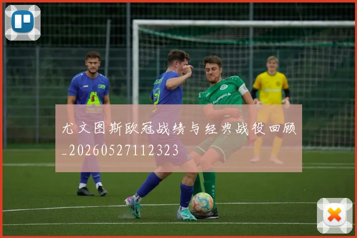 尤文图斯欧冠战绩与经典战役回顾_20260527112323