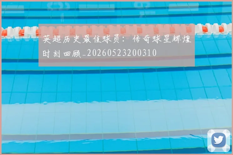 英超历史最佳球员：传奇球星辉煌时刻回顾_20260523200310