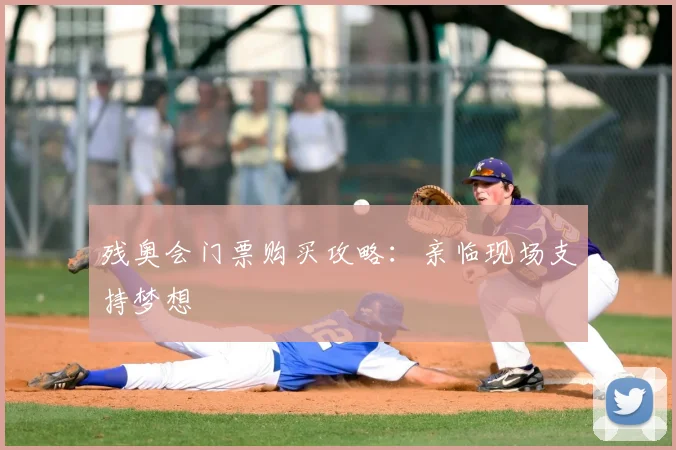 残奥会门票购买攻略：亲临现场支持梦想