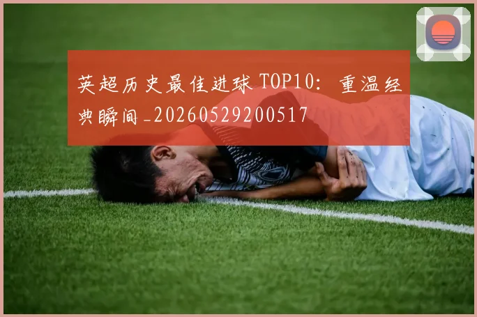 英超历史最佳进球 TOP10:重温经典瞬间_20260529200517