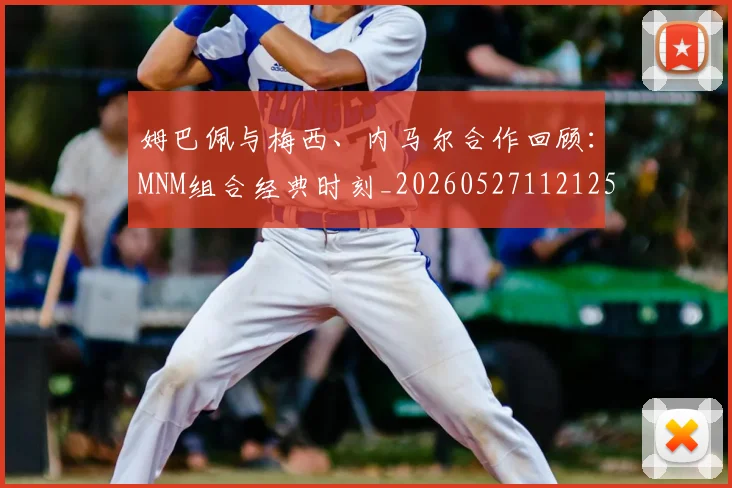 姆巴佩与梅西、内马尔合作回顾:MNM组合经典时刻_20260527112125