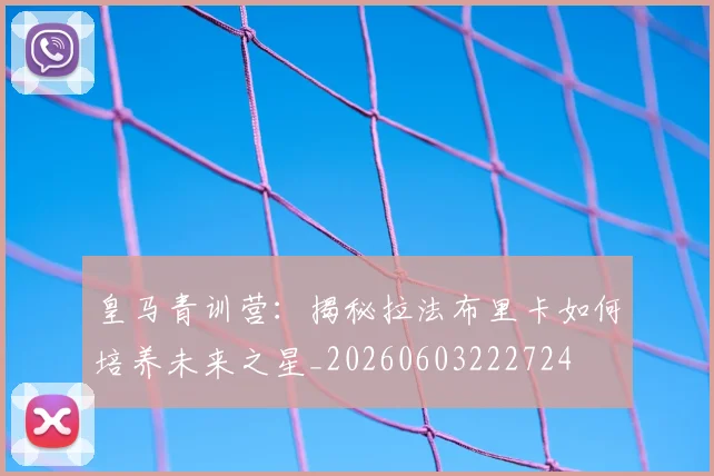 皇马青训营:揭秘拉法布里卡如何培养未来之星_20260603222724