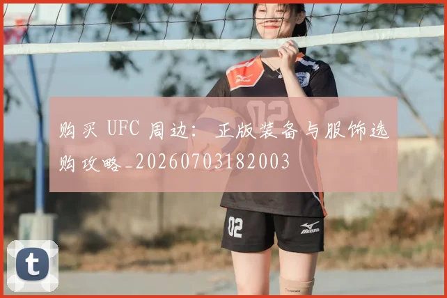 购买 UFC 周边:正版装备与服饰选购攻略_20260703182003