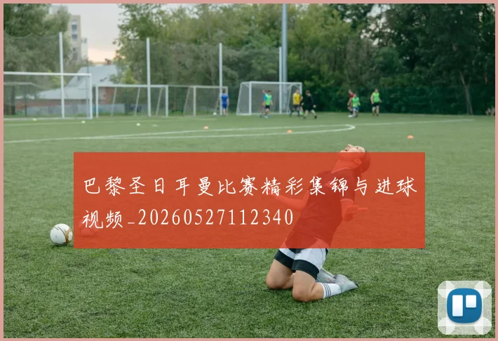 巴黎圣日耳曼比赛精彩集锦与进球视频_20260527112340