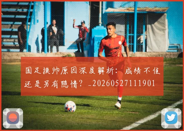 国足换帅原因深度解析:成绩不佳还是另有隐情?_20260527111901