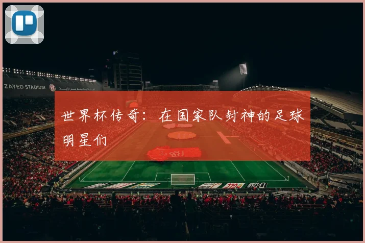 世界杯传奇:在国家队封神的足球明星们