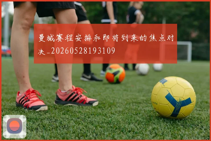 曼城赛程安排和即将到来的焦点对决_20260528193109