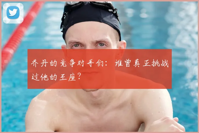 乔丹的竞争对手们：谁曾真正挑战过他的王座？