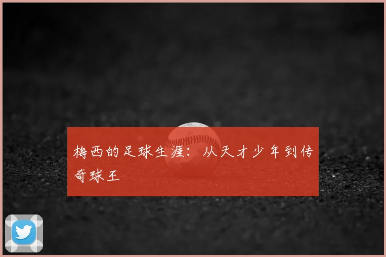 梅西的足球生涯：从天才少年到传奇球王
