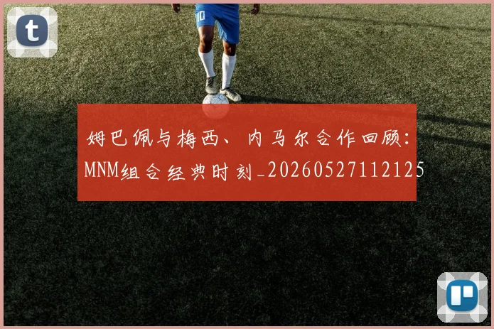 姆巴佩与梅西、内马尔合作回顾：MNM组合经典时刻_20260527112125