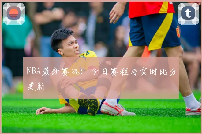 NBA最新赛况:今日赛程与实时比分更新