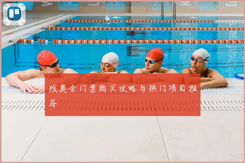 残奥会门票购买攻略与热门项目推荐