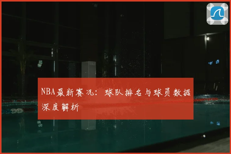 NBA最新赛况:球队排名与球员数据深度解析