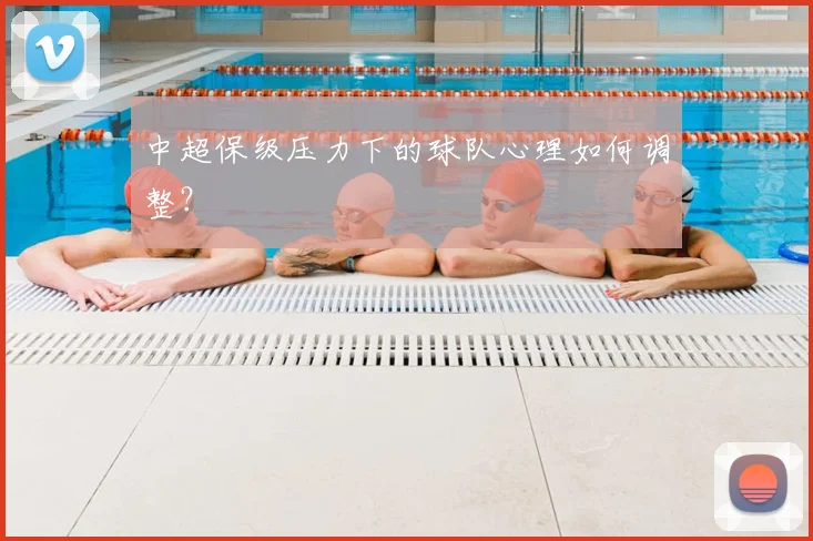 中超保级压力下的球队心理如何调整？