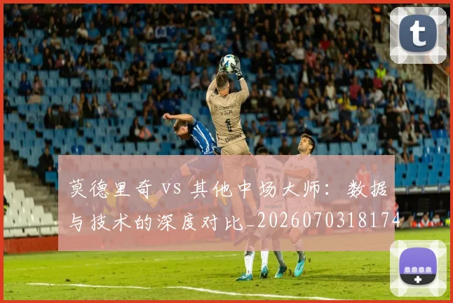 莫德里奇 vs 其他中场大师：数据与技术的深度对比_20260703181744