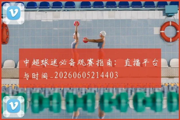 中超球迷必备观赛指南:直播平台与时间_20260605214403