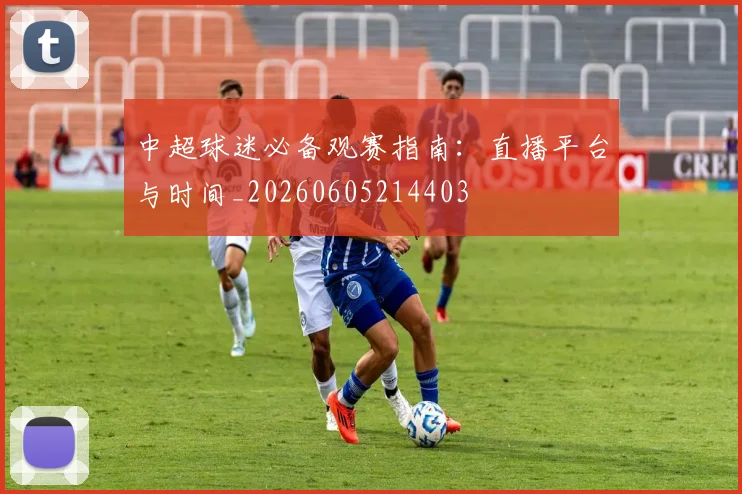中超球迷必备观赛指南:直播平台与时间_20260605214403