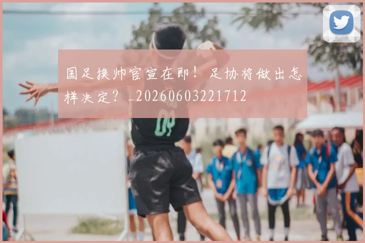 国足换帅官宣在即！足协将做出怎样决定？_20260603221712