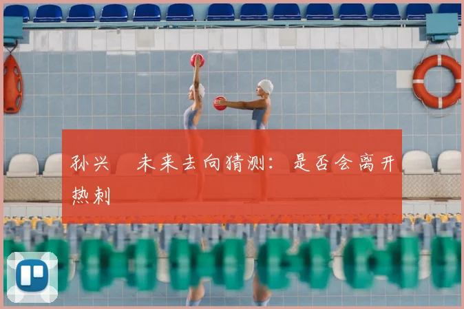 孙兴慜未来去向猜测:是否会离开热刺
