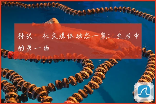 孙兴慜社交媒体动态一览:生活中的另一面