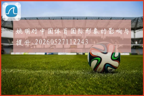 姚明对中国体育国际形象的影响与提升_20260527112243
