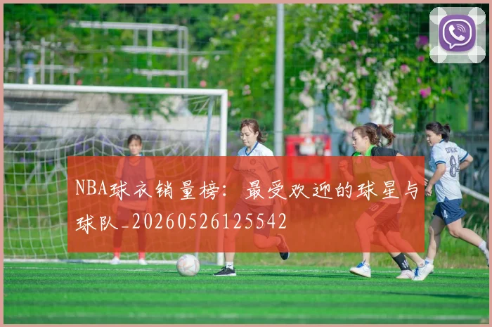 NBA球衣销量榜：最受欢迎的球星与球队_20260526125542