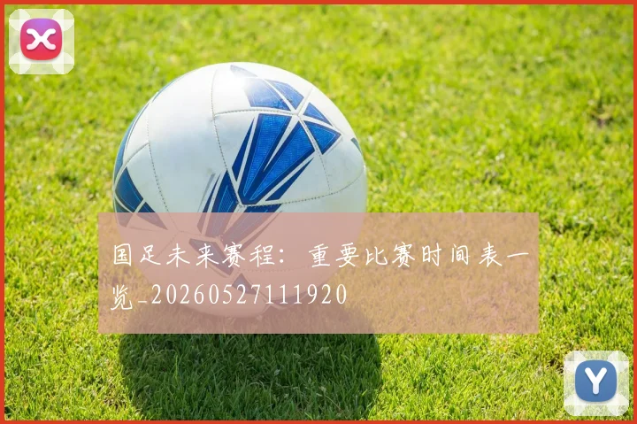 国足未来赛程:重要比赛时间表一览_20260527111920