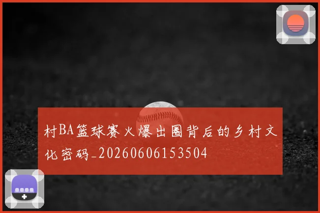 村BA篮球赛火爆出圈背后的乡村文化密码_20260606153504