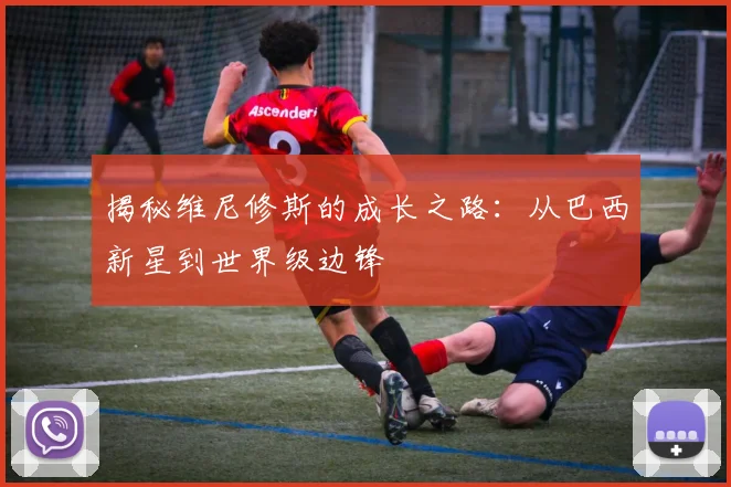 揭秘维尼修斯的成长之路：从巴西新星到世界级边锋