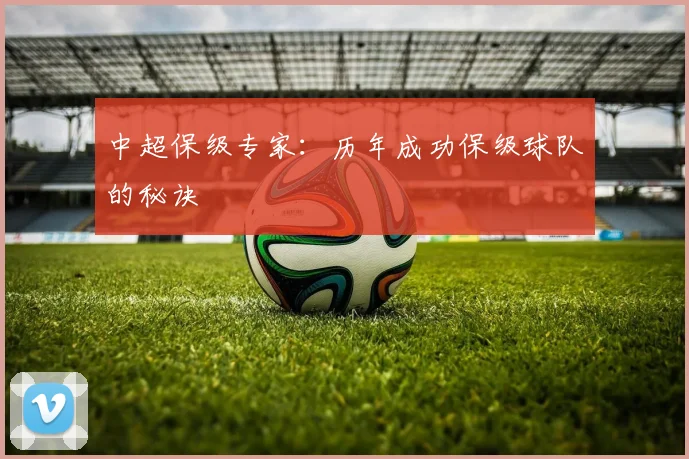 中超保级专家：历年成功保级球队的秘诀