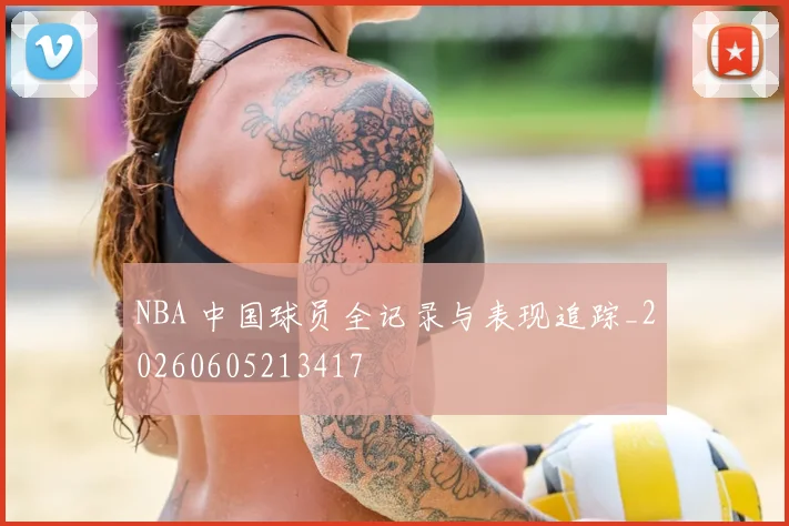 NBA 中国球员全记录与表现追踪_20260605213417